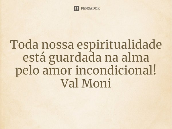⁠Toda nossa espiritualidade está guardada na alma pelo amor incondicional!... Frase de Val Moni.