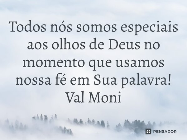 ⁠Todos nós somos especiais aos olhos de Deus no momento que usamos nossa fé em Sua palavra!... Frase de Val Moni.