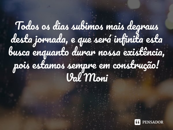 ⁠Todos os dias subimos mais degraus desta jornada, e que será infinita esta busca enquanto durar nossa existência, pois estamos sempre em construção!... Frase de Val Moni.