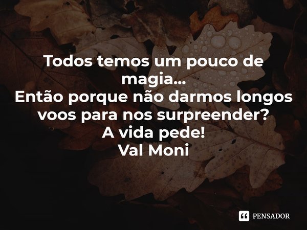 ⁠Todos temos um pouco de magia...
Então porque não darmos longos voos para nos surpreender?
A vida pede!... Frase de Val Moni.
