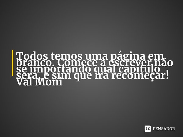 ⁠Todos temos uma página em branco. Comece a escrever não se importando qual capitulo será, e sim que irá recomeçar!... Frase de Val Moni.