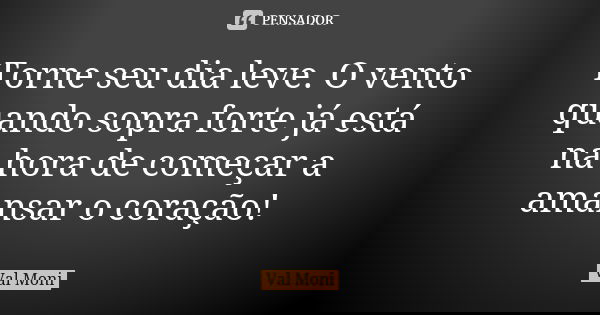 Torne seu dia leve. O vento quando sopra forte já está na hora de começar a amansar o coração!... Frase de Val Moni.