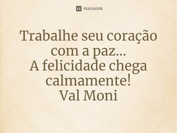 ⁠Trabalhe seu coração com a paz...
A felicidade chega calmamente!... Frase de Val Moni.