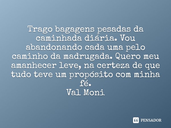 ⁠Trago bagagens pesadas da caminhada diária. Vou abandonando cada uma pelo caminho da madrugada. Quero meu amanhecer leve, na certeza de que tudo teve um propós... Frase de Val Moni.
