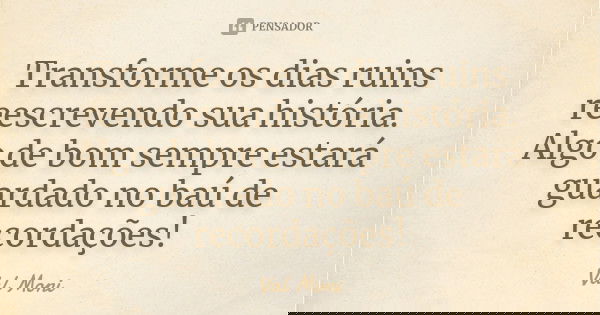 Transforme os dias ruins reescrevendo sua história. Algo de bom sempre estará guardado no baú de recordações!... Frase de Val Moni.