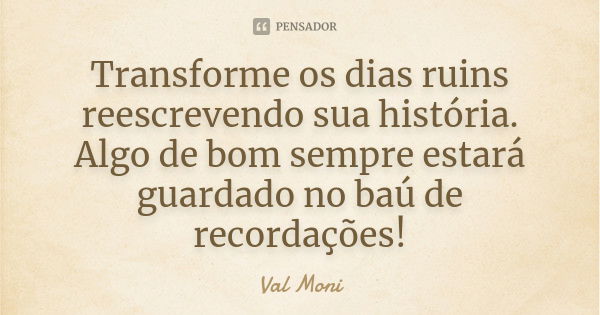 Transforme os dias ruins reescrevendo sua história. Algo de bom sempre estará guardado no baú de recordações!... Frase de Val Moni.