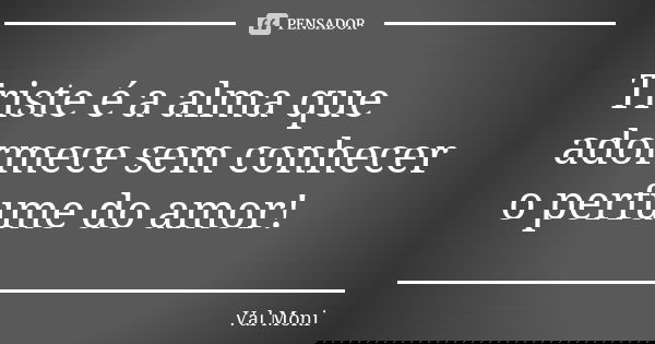Triste é a alma que adormece sem conhecer o perfume do amor!... Frase de Val Moni.
