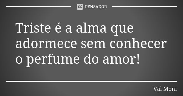 Triste é a alma que adormece sem conhecer o perfume do amor!... Frase de Val Moni.