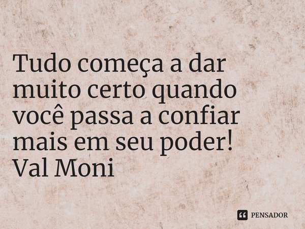 ⁠Tudo começa a dar muito certo quando você passa a confiar mais em seu poder!... Frase de Val Moni.