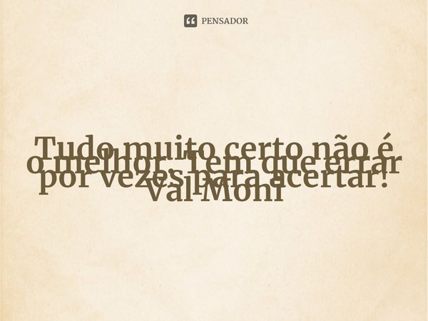 ⁠Tudo muito certo não é o melhor. Tem que errar por vezes para acertar!... Frase de Val Moni.
