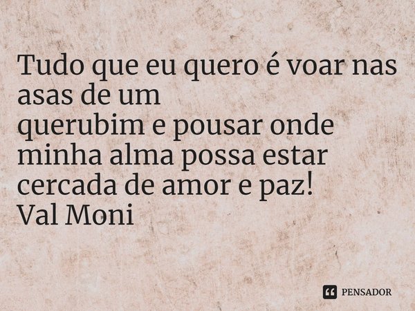 ⁠Tudo que eu quero é voar nas asas de um querubim e pousar onde minha alma possa estar cercada de amor e paz!... Frase de Val Moni.