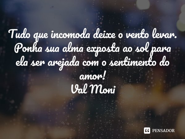 ⁠Tudo que incomoda deixe o vento levar. Ponha sua alma exposta ao sol para ela ser arejada com o sentimento do amor!... Frase de Val Moni.