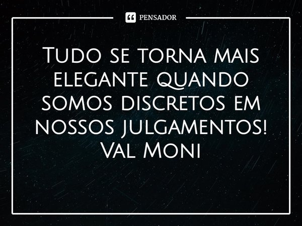 ⁠Tudo se torna mais elegante quando somos discretos em nossos julgamentos!... Frase de Val Moni.