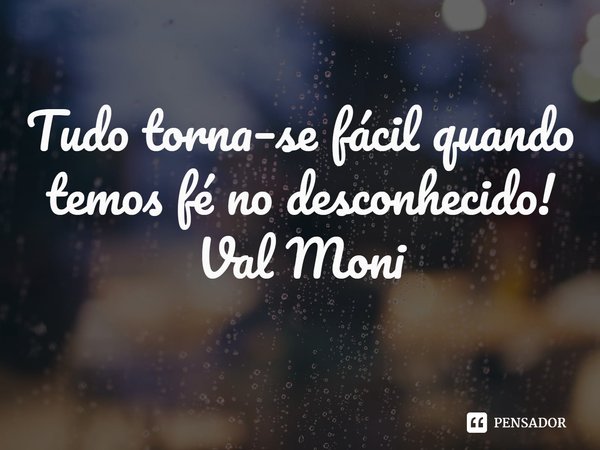 ⁠Tudo torna–se fácil quando temos fé no desconhecido!... Frase de Val Moni.