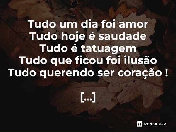 ⁠Tudo um dia foi amor Tudo hoje é saudade Tudo é tatuagem Tudo que ficou foi ilusão Tudo querendo ser coração !... Frase de Val Moni.