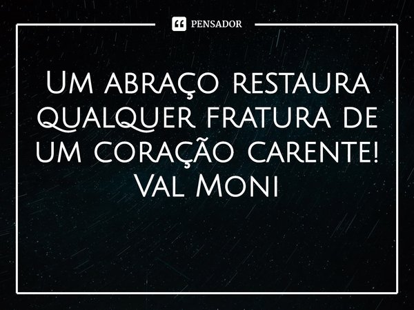 ⁠Um abraço restaura qualquer fratura de um coração carente!... Frase de Val Moni.