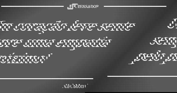 Um coração leve sente sempre uma empatia pelo próximo!... Frase de Val Moni.