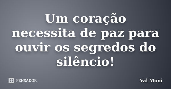 Um coração necessita de paz para ouvir os segredos do silêncio!... Frase de Val Moni.