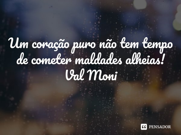 ⁠Um coração puro não tem tempo de cometer maldades alheias!... Frase de Val Moni.