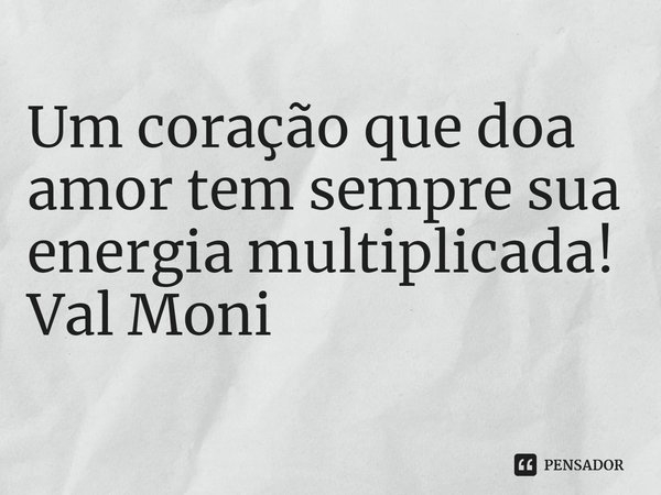 Um coração que doa amor tem sempre sua energia multiplicada! ⁠... Frase de Val Moni.