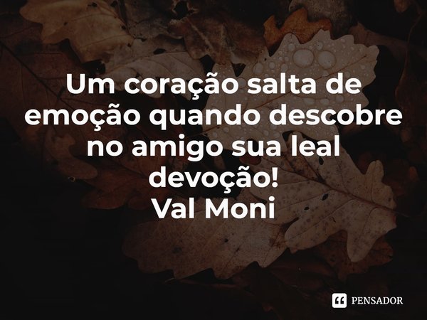 ⁠Um coração salta de emoção quando descobre no amigo sua leal devoção!... Frase de Val Moni.