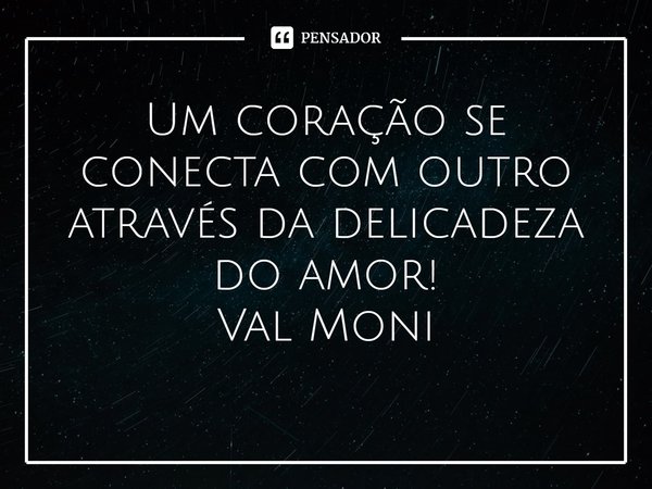 ⁠Um coração se conecta com outro através da delicadeza do amor!... Frase de Val Moni.