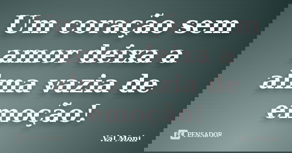 Um coração sem amor deixa a alma vazia de emoção!... Frase de Val Moni.
