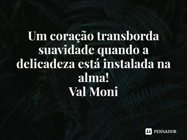 ⁠Um coração transborda suavidade quando a delicadeza está instalada na alma!... Frase de Val Moni.