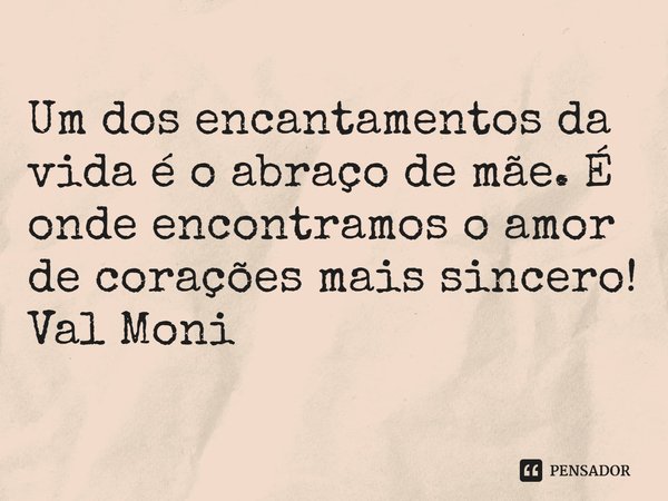 ⁠Um dos encantamentos da vida é o abraço de mãe. É onde encontramos o amor de corações mais sincero!... Frase de Val Moni.