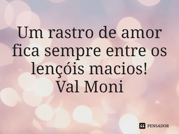 ⁠Um rastro de amor fica sempre entre os lençóis macios!... Frase de Val Moni.