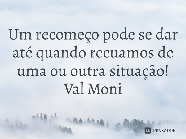 ⁠Um recomeço pode se dar até quando recuamos de uma ou outra situação!... Frase de Val Moni.
