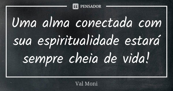 Uma alma conectada com sua espiritualidade estará sempre cheia de vida!... Frase de Val Moni.