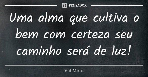 Uma alma que cultiva o bem com certeza seu caminho será de luz!... Frase de Val Moni.