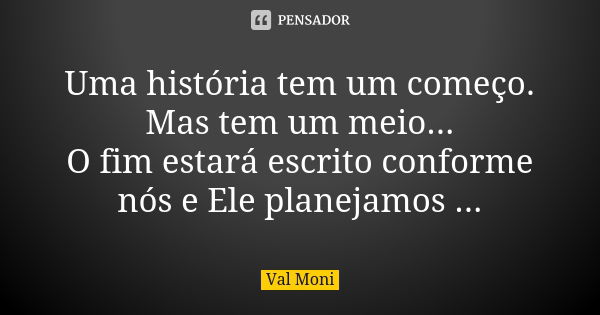 Uma história tem um começo. Mas tem um meio... O fim estará escrito conforme nós e Ele planejamos ...... Frase de Val Moni.