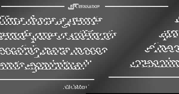 Uma hora a gente aprende que o silêncio é necessário para nosso crescimento espiritual!... Frase de Val Moni.