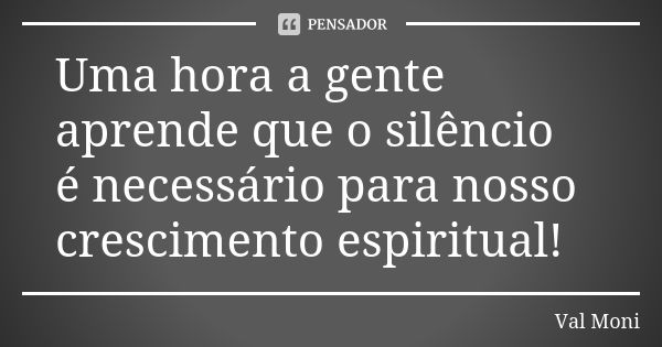 Uma hora a gente aprende que o silêncio é necessário para nosso crescimento espiritual!... Frase de Val Moni.