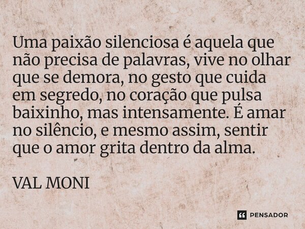 Uma paixão silenciosa é aquela que não precisa de palavras, vive no olhar que se demora, no gesto que cuida em segredo, no coração que pulsa baixinho, mas inte... Frase de VAL MONI.