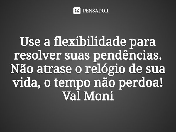 ⁠Use a flexibilidade para resolver suas pendências.
Não atrase o relógio de sua vida, o tempo não perdoa!... Frase de Val Moni.