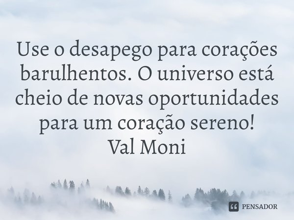 ⁠Use o desapego para corações barulhentos. O universo está cheio de novas oportunidades para um coração sereno!... Frase de Val Moni.