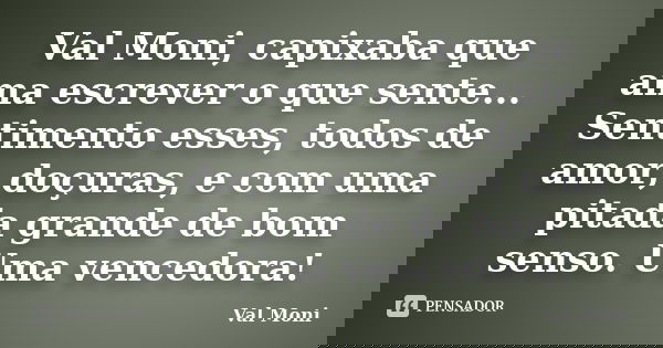 Val Moni, capixaba que ama escrever o que sente... Sentimento esses, todos de amor, doçuras, e com uma pitada grande de bom senso. Uma vencedora!... Frase de Val Moni.