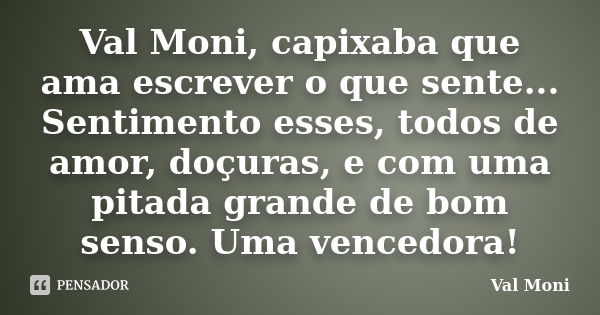 Val Moni, capixaba que ama escrever o que sente... Sentimento esses, todos de amor, doçuras, e com uma pitada grande de bom senso. Uma vencedora!... Frase de Val Moni.