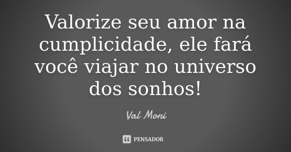 Valorize seu amor na cumplicidade, ele fará você viajar no universo dos sonhos!... Frase de Val Moni.