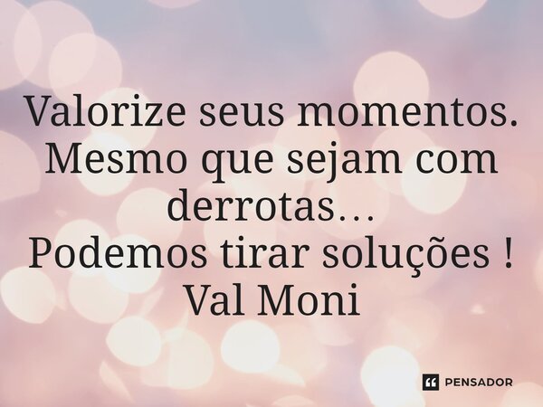 ⁠Valorize seus momentos. Mesmo que sejam com derrotas… Podemos tirar soluções !... Frase de Val Moni.