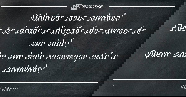 Valorize seus sonhos! Eles te darão a direção dos rumos de sua vida! Quem sabe um belo recomeço está a caminho!... Frase de Val Moni.