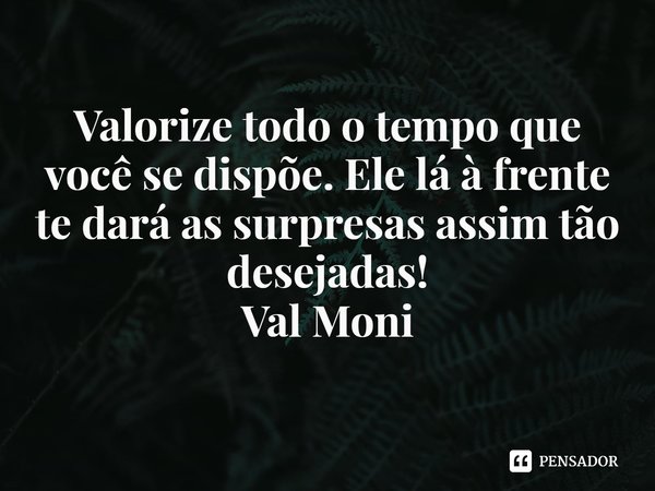 ⁠Valorize todo o tempo que você se dispõe. Ele lá à frente te dará as surpresas assim tão desejadas!... Frase de Val Moni.