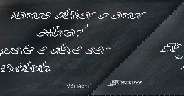 Vamos deixar o amor aflorar! Ele gosta e deve ser revidado.... Frase de Val Moni.