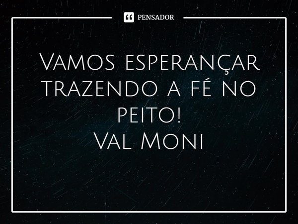 ⁠Vamos esperançar trazendo a fé no peito!... Frase de Val Moni.