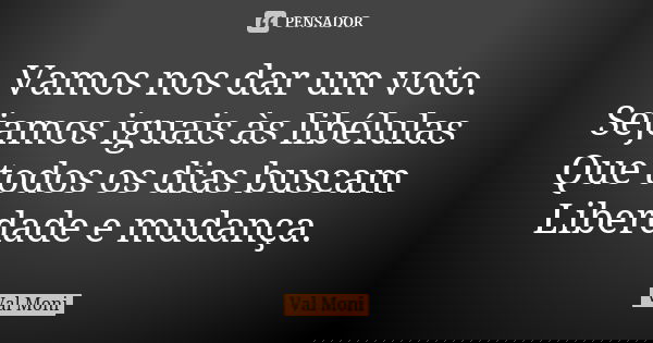 Vamos nos dar um voto. Sejamos iguais às libélulas Que todos os dias buscam Liberdade e mudança.... Frase de Val Moni.