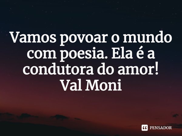 ⁠Vamos povoar o mundo com poesia. Ela é a condutora do amor!... Frase de Val Moni.
