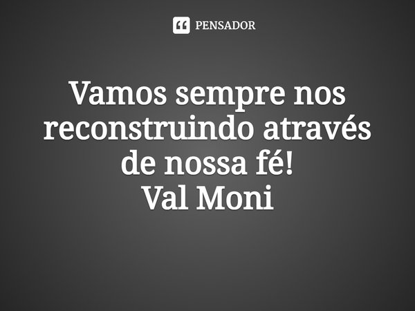⁠Vamos sempre nos reconstruindo através de nossa fé!... Frase de Val Moni.
